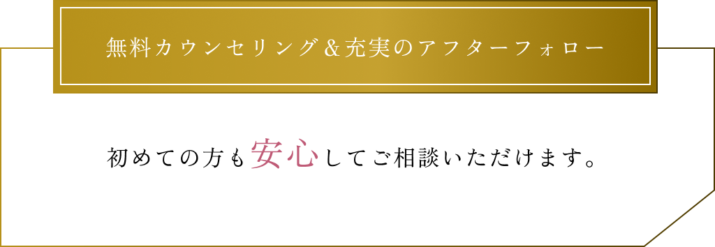 カウンセリング＆充実のアフターフォロー